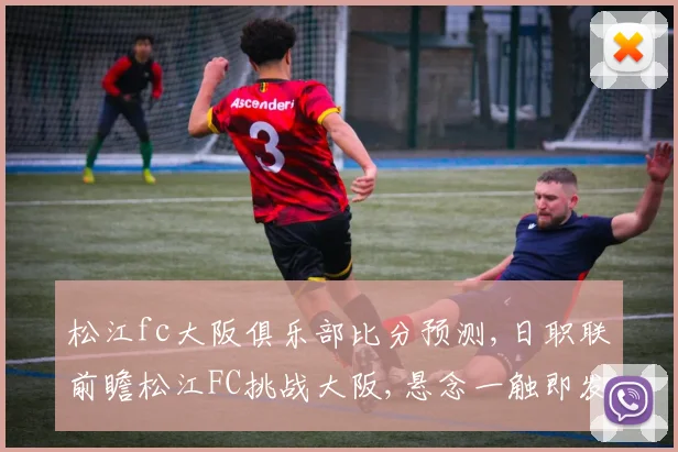 松江fc大阪俱乐部比分预测,日职联前瞻松江FC挑战大阪,悬念一触即发,谁将笑到最后