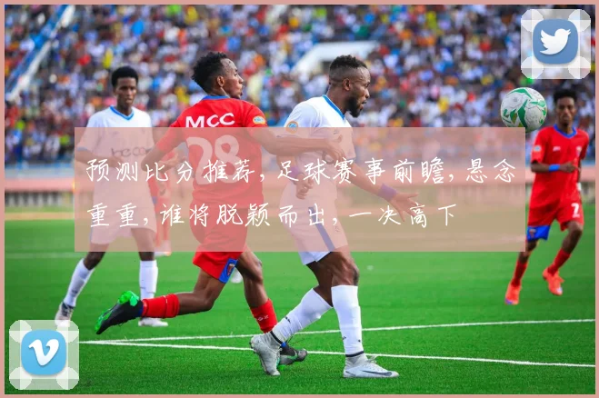 预测比分推荐,足球赛事前瞻,悬念重重,谁将脱颖而出,一决高下