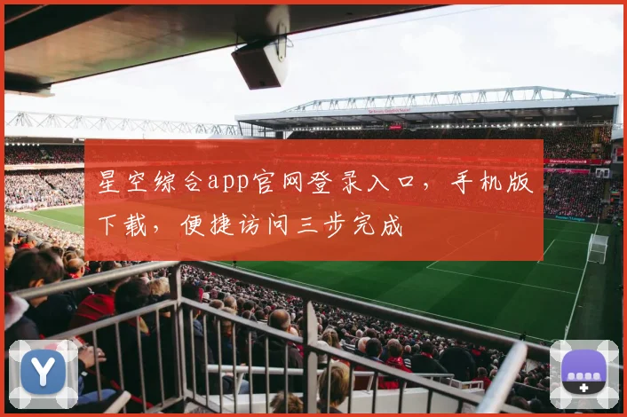 星空综合app官网登录入口，手机版下载，便捷访问三步完成