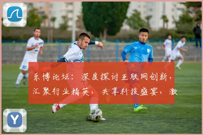 乐博论坛：深度探讨互联网创新，汇聚行业精英，共享科技盛宴，激发创新思维
