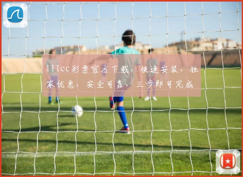 111cc彩票官方下载，快速安装，独家优惠，安全可靠，三步即可完成，不容错过