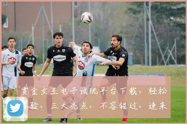 赏金女王电子试玩平台下载，轻松体验，三大亮点，不容错过，速来下载