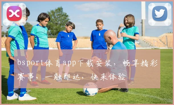 bsport体育app下载安装，畅享精彩赛事，一触即达，快来体验