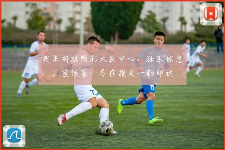 宾果游戏购彩大发中心，独家优惠，三重惊喜，尽在指尖一触即达