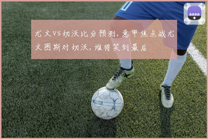 尤文vs切沃比分预测,意甲焦点战尤文图斯对切沃,谁将笑到最后