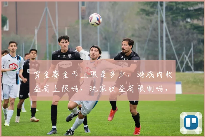 赏金赛金币上限是多少，游戏内收益有上限吗，玩家收益有限制吗，游戏平衡性考量。
