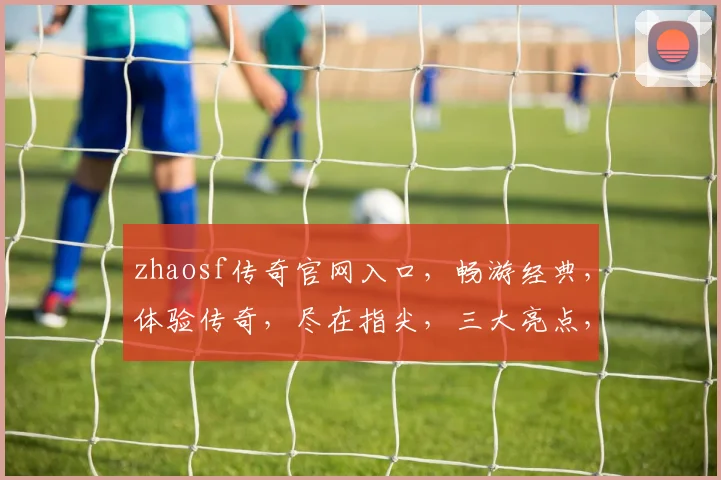 zhaosf传奇官网入口，畅游经典，体验传奇，尽在指尖，三大亮点，不容错过