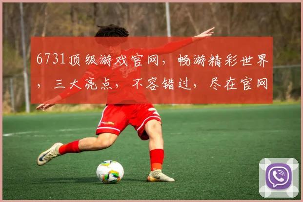 6731顶级游戏官网，畅游精彩世界，三大亮点，不容错过，尽在官网体验