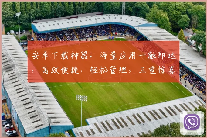 安卓下载神器，海量应用一触即达，高效便捷，轻松管理，三重惊喜等你来享